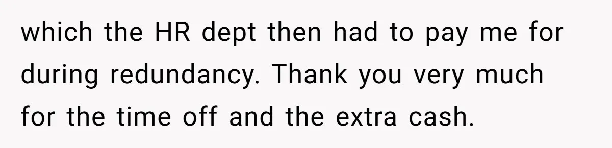which the HR dept then had to pay me for during redundancy. Thank you very much for the time off and the extra cash.