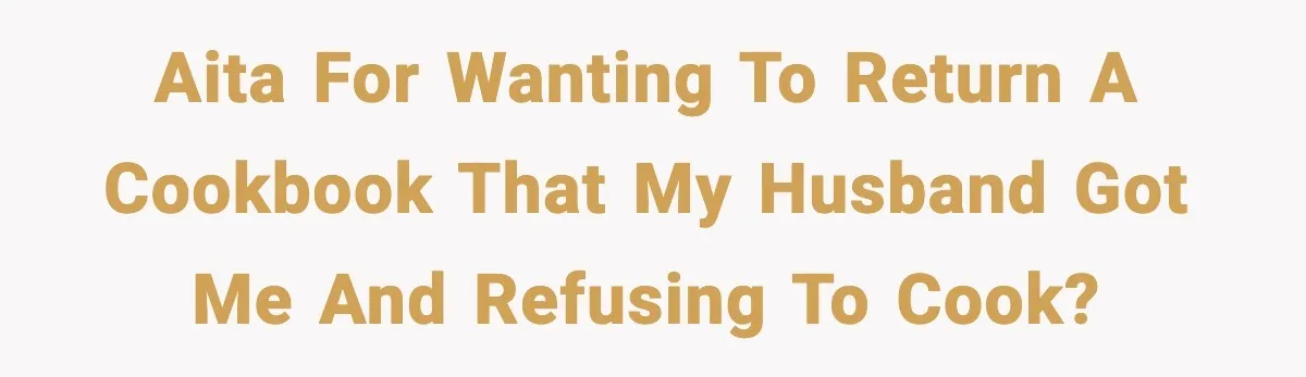 AITA for wanting to return a cookbook that my husband got me and refusing to cook?