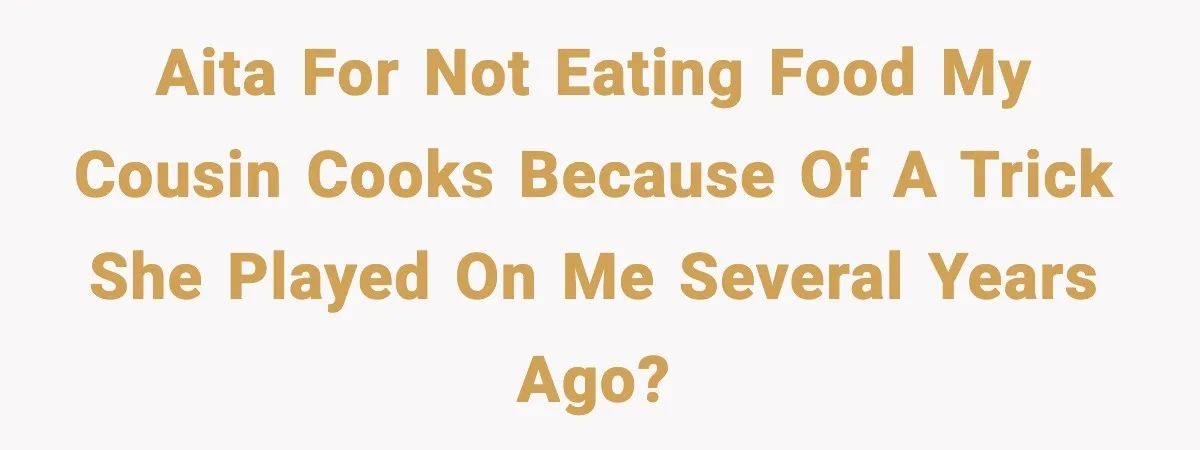 AITA for not eating food my cousin cooks because of a trick she played on me several years ago?