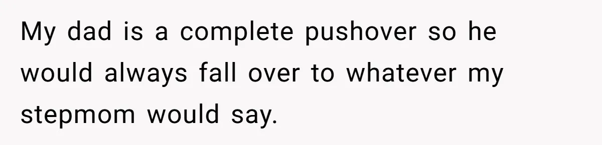 My dad is a complete pushover so he would always fall over to whatever my stepmom would say.