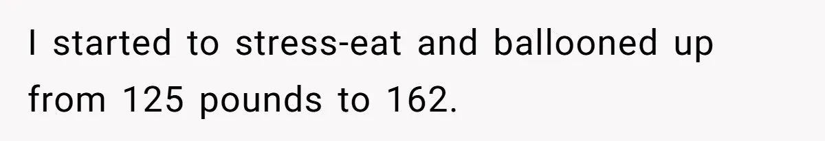I started to stress-eat and ballooned up from 125 pounds to 162.