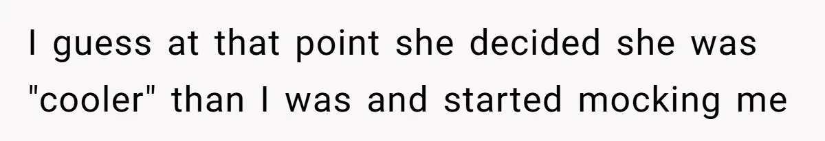 I guess at that point she decided she was "cooler" than I was and started mocking me