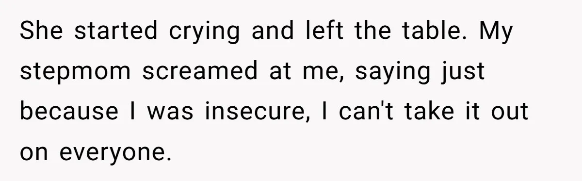 She started crying and left the table. My stepmom screamed at me, saying just because I was insecure, I can't take it out on everyone.