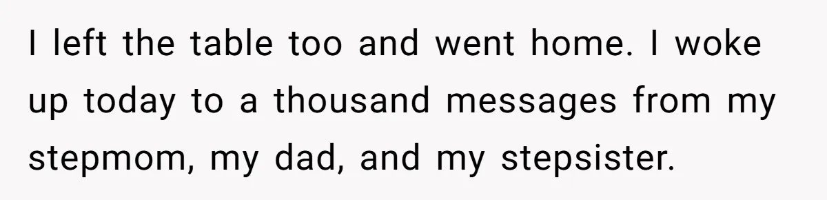 I left the table too and went home. I woke up today to a thousand messages from my stepmom, my dad, and my stepsister.