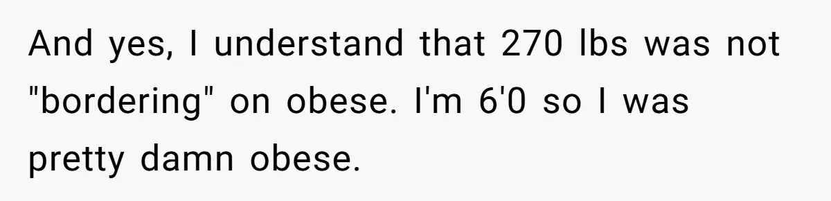And yes, I understand that 270 lbs was not "bordering" on obese. I'm 6'0 so I was pretty damn obese.
