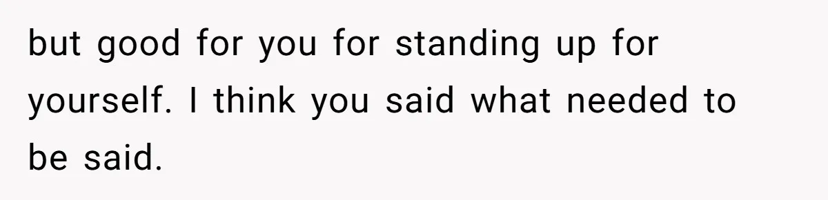 but good for you for standing up for yourself. I think you said what needed to be said.