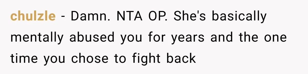 chulzle − Damn. NTA OP. She's basically mentally abused you for years and the one time you chose to fight back