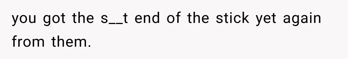 you got the s__t end of the stick yet again from them.