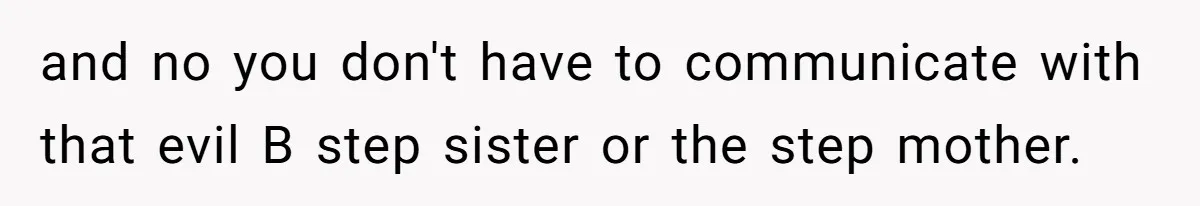 and no you don't have to communicate with that evil B step sister or the step mother.