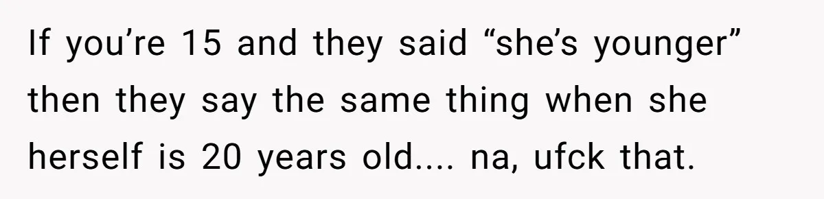 If you’re 15 and they said “she’s younger” then they say the same thing when she herself is 20 years old.... na, ufck that.