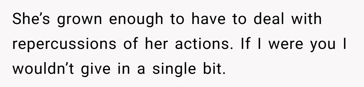 She’s grown enough to have to deal with repercussions of her actions. If I were you I wouldn’t give in a single bit.