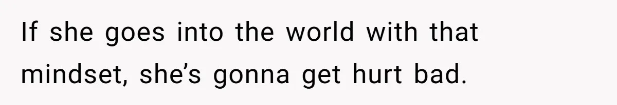 If she goes into the world with that mindset, she’s gonna get hurt bad.