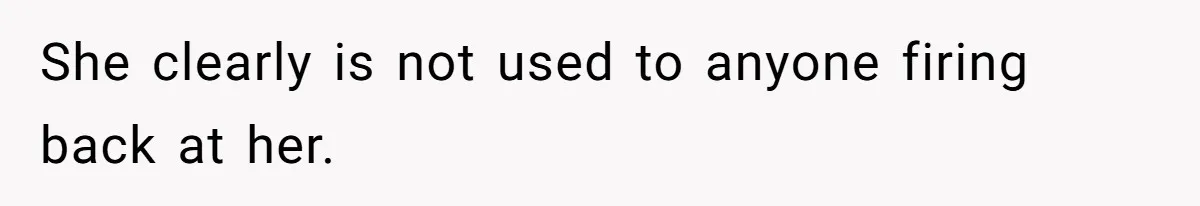 She clearly is not used to anyone firing back at her.