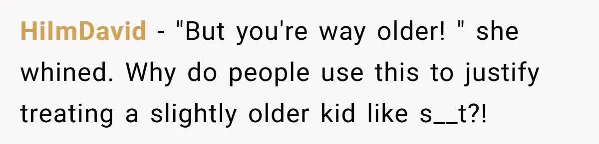 HiImDavid − "But you're way older! " she whined. Why do people use this to justify treating a slightly older kid like s__t?!