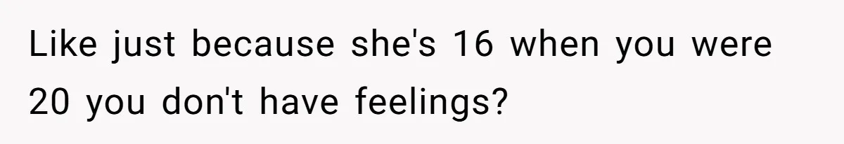 Like just because she's 16 when you were 20 you don't have feelings?