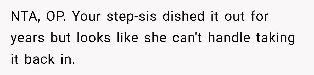 NTA, OP. Your step-sis dished it out for years but looks like she can't handle taking it back in.