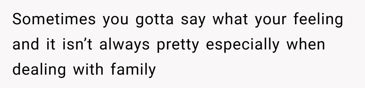 Sometimes you gotta say what your feeling and it isn’t always pretty especially when dealing with family