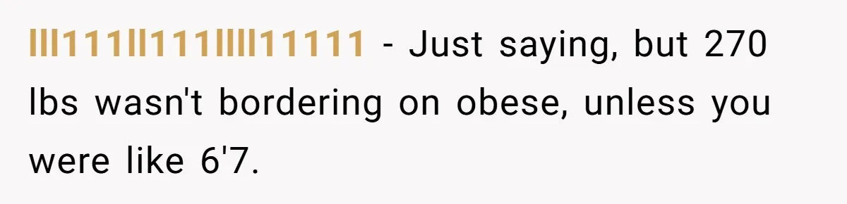 lll111ll111llll11111 − Just saying, but 270 lbs wasn't bordering on obese, unless you were like 6'7.