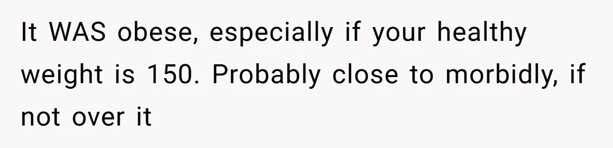It WAS obese, especially if your healthy weight is 150. Probably close to morbidly, if not over it