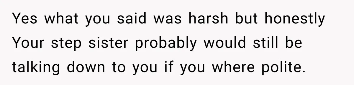 Yes what you said was harsh but honestly Your step sister probably would still be talking down to you if you where polite.