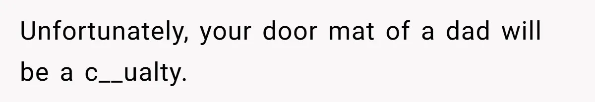 Unfortunately, your door mat of a dad will be a c__ualty.