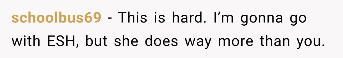 schoolbus69 − This is hard. I’m gonna go with ESH, but she does way more than you.