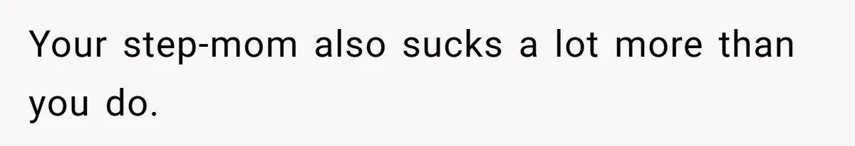 Your step-mom also sucks a lot more than you do.