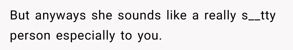 But anyways she sounds like a really s__tty person especially to you.