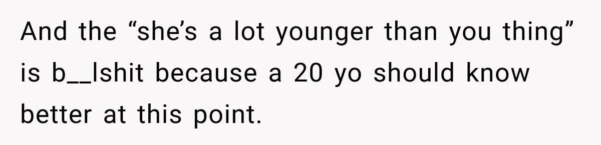 And the “she’s a lot younger than you thing” is b__lshit because a 20 yo should know better at this point.