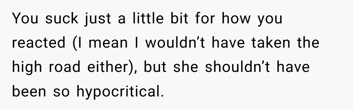 You suck just a little bit for how you reacted (I mean I wouldn’t have taken the high road either), but she shouldn’t have been so hypocritical.