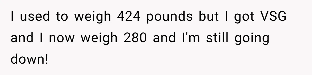 I used to weigh 424 pounds but I got VSG and I now weigh 280 and I'm still going down!