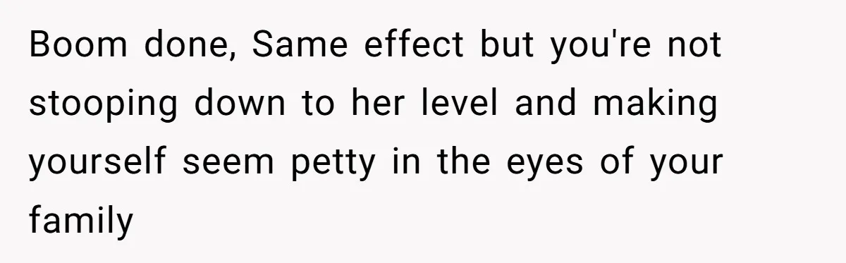 Boom done, Same effect but you're not stooping down to her level and making yourself seem petty in the eyes of your family