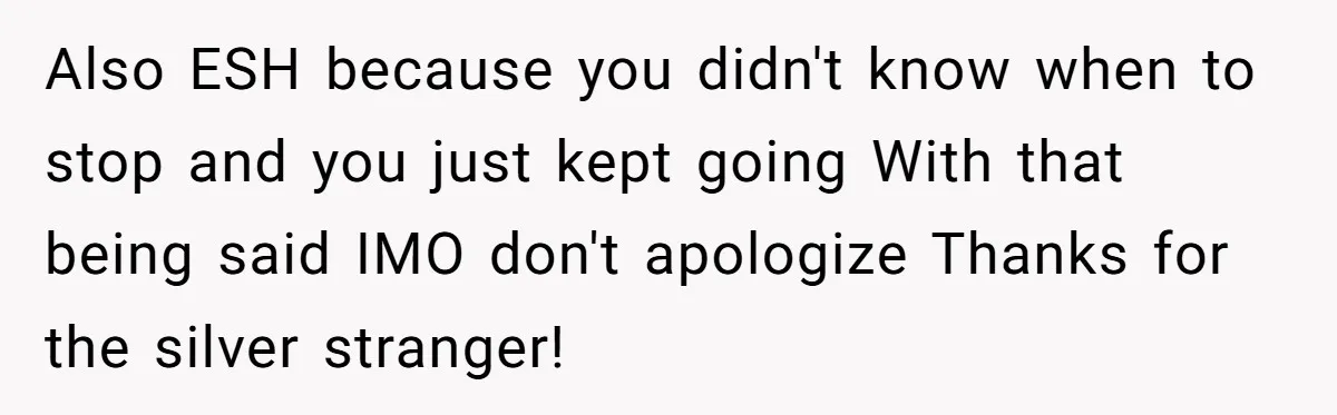 Also ESH because you didn't know when to stop and you just kept going With that being said IMO don't apologize Thanks for the silver stranger!