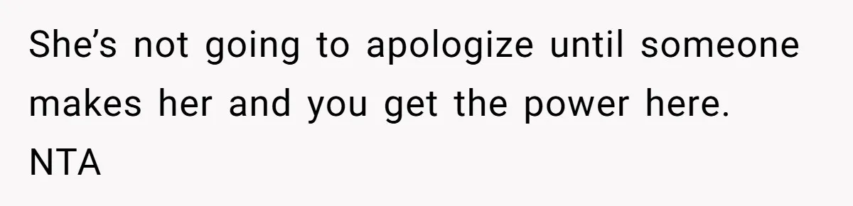She’s not going to apologize until someone makes her and you get the power here. NTA