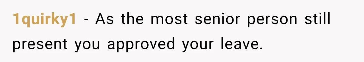 1quirky1 − As the most senior person still present you approved your leave.
