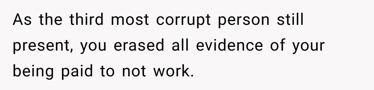 As the third most corrupt person still present, you erased all evidence of your being paid to not work.