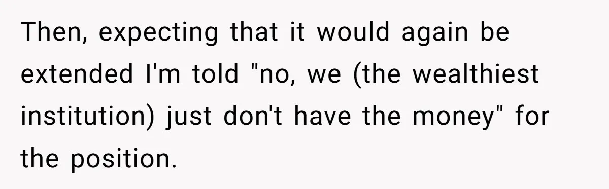Then, expecting that it would again be extended I'm told "no, we (the wealthiest institution) just don't have the money" for the position.