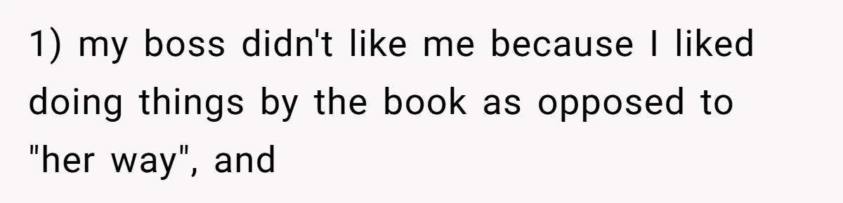 1) my boss didn't like me because I liked doing things by the book as opposed to "her way", and