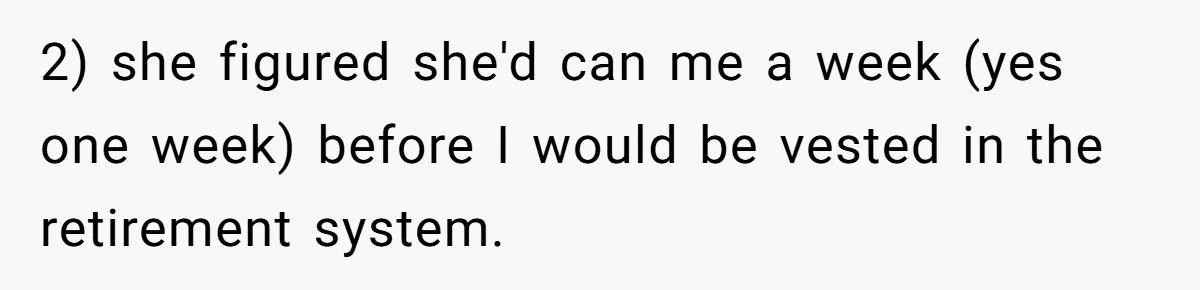 2) she figured she'd can me a week (yes one week) before I would be vested in the retirement system.