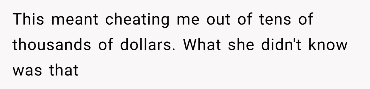 This meant cheating me out of tens of thousands of dollars. What she didn't know was that