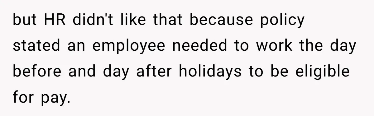 but HR didn't like that because policy stated an employee needed to work the day before and day after holidays to be eligible for pay.