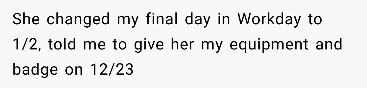 She changed my final day in Workday to 1/2, told me to give her my equipment and badge on 12/23