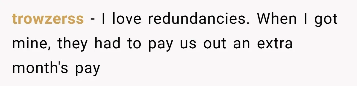trowzerss − I love redundancies. When I got mine, they had to pay us out an extra month's pay