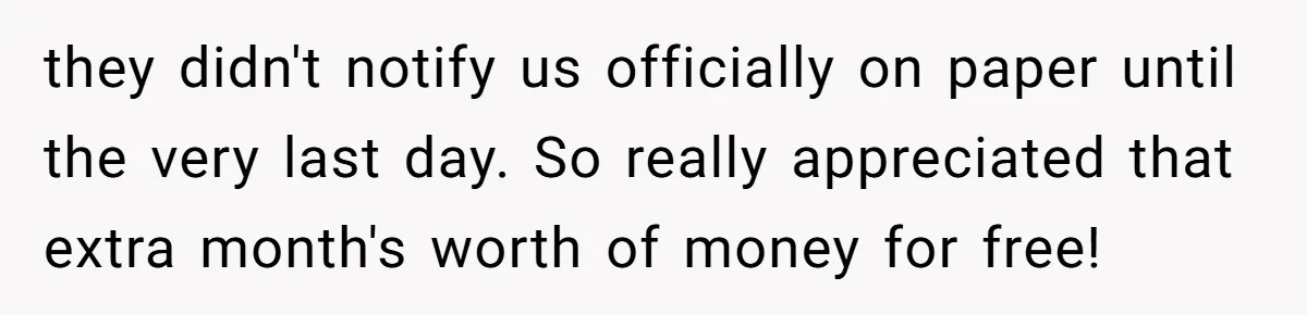 they didn't notify us officially on paper until the very last day. So really appreciated that extra month's worth of money for free!