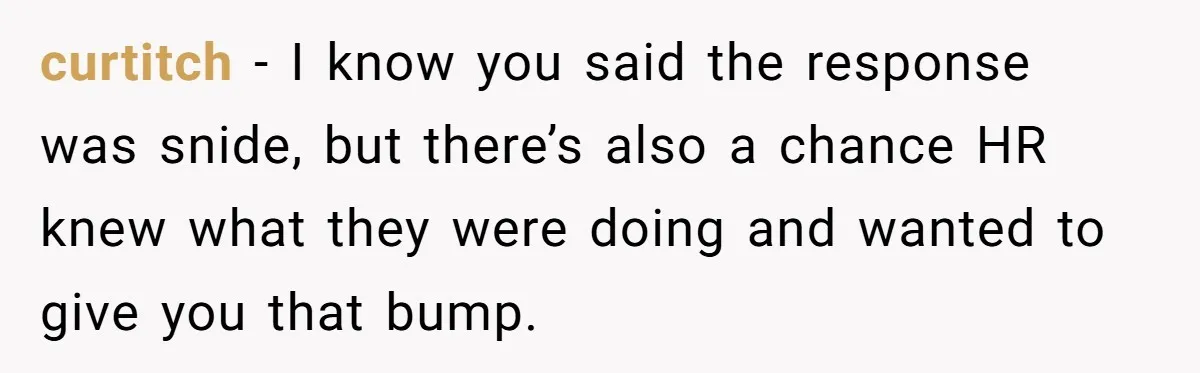 curtitch − I know you said the response was snide, but there’s also a chance HR knew what they were doing and wanted to give you that bump.