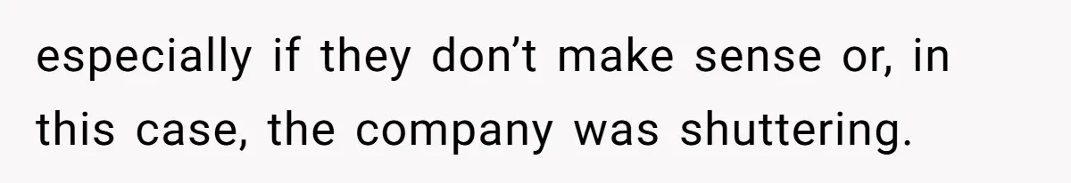 especially if they don’t make sense or, in this case, the company was shuttering.