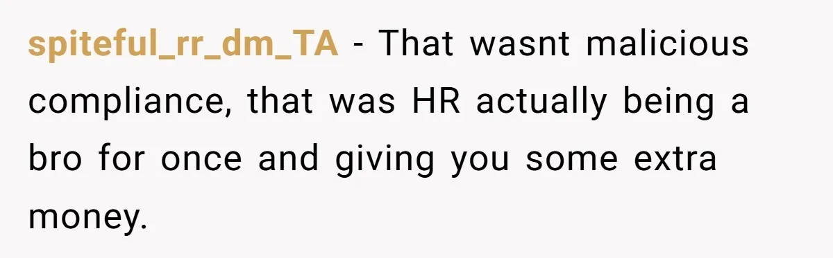 spiteful_rr_dm_TA − That wasnt malicious compliance, that was HR actually being a bro for once and giving you some extra money.
