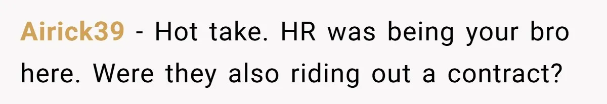 Airick39 − Hot take. HR was being your bro here. Were they also riding out a contract?