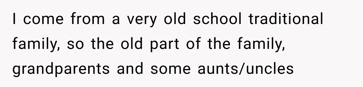I come from a very old school traditional family, so the old part of the family, grandparents and some aunts/uncles
