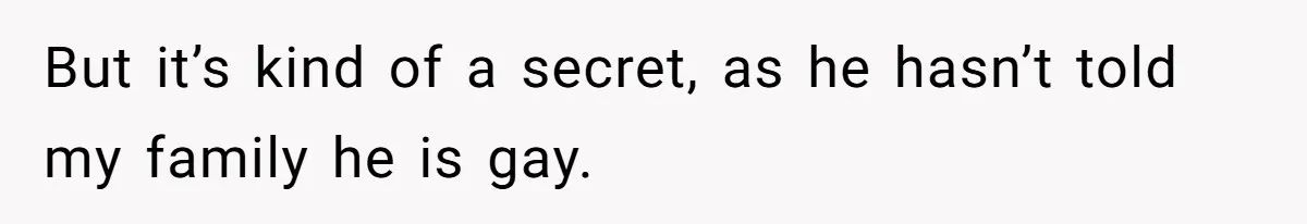 But it’s kind of a secret, as he hasn’t told my family he is gay.